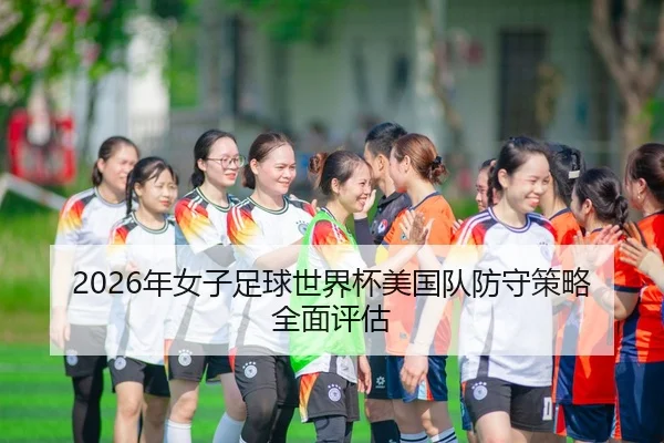 2026年女子足球世界杯美国队防守策略全面评估
