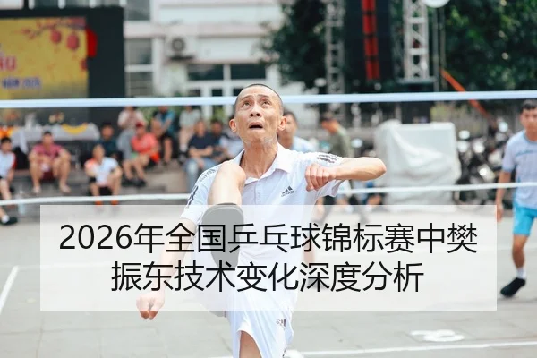 2026年全国乒乓球锦标赛中樊振东技术变化深度分析