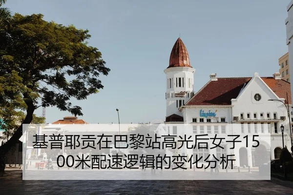 基普耶贡在巴黎站高光后女子1500米配速逻辑的变化分析