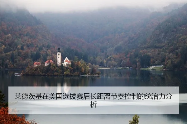 莱德茨基在美国选拔赛后长距离节奏控制的统治力分析