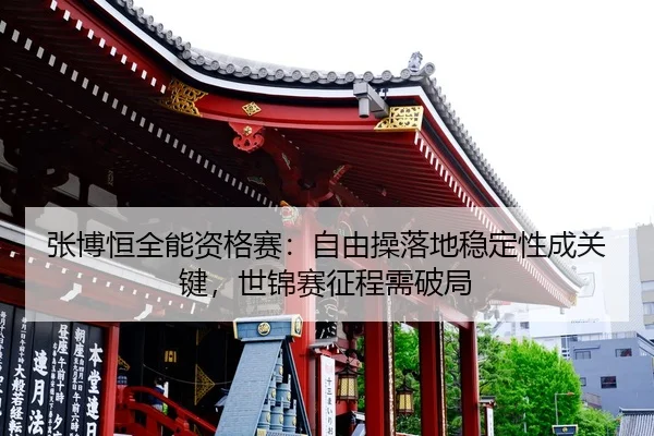 张博恒全能资格赛：自由操落地稳定性成关键，世锦赛征程需破局