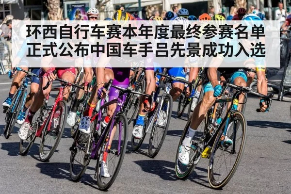 环西自行车赛本年度最终参赛名单正式公布中国车手吕先景成功入选