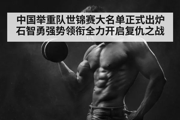 中国举重队世锦赛大名单正式出炉石智勇强势领衔全力开启复仇之战