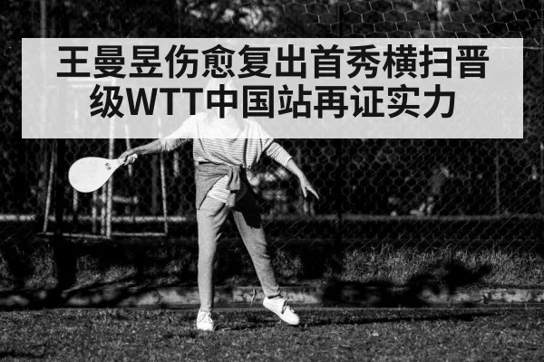 王曼昱伤愈复出首秀横扫晋级WTT中国站再证实力